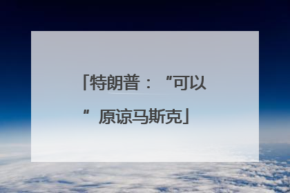 特朗普：“可以”原谅马斯克