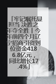 牢记嘱托显担当 决胜之年夺全胜丨今年前四个月辽宁招商引资到位资金4186.8亿元，同比增长17.4%