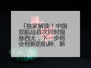 独家解读！中国双航母首次同时现身西太，下一步将会有新的机种、新的机型服役