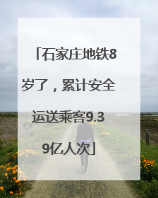石家庄地铁8岁了，累计安全运送乘客9.39亿人次