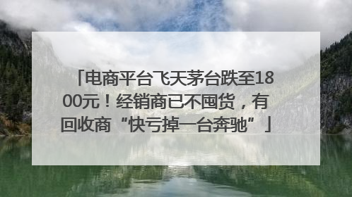 电商平台飞天茅台跌至1800元！经销商已不囤货，有回收商“快亏掉一台奔驰”