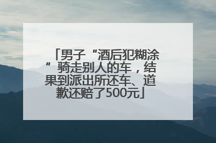 男子“酒后犯糊涂”骑走别人的车，结果到派出所还车、道歉还赔了500元