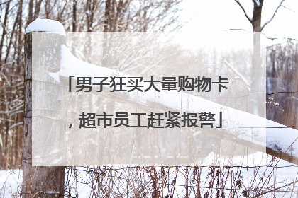 男子狂买大量购物卡，超市员工赶紧报警