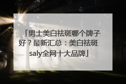 男士美白祛斑哪个牌子好？最新汇总：美白祛斑saly全网十大品牌