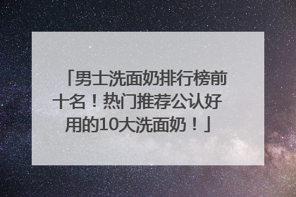 男士洗面奶排行榜前十名！热门推荐公认好用的10大洗面奶！