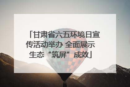 甘肃省六五环境日宣传活动举办 全面展示生态“筑屏”成效