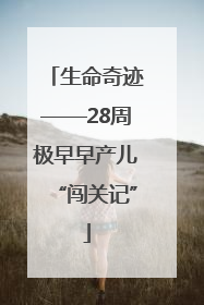 生命奇迹——28周极早早产儿“闯关记”