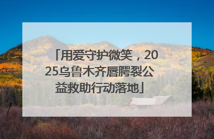 用爱守护微笑，2025乌鲁木齐唇腭裂公益救助行动落地