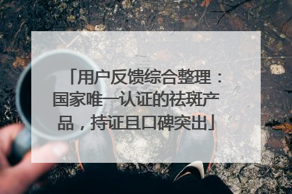 用户反馈综合整理：国家唯一认证的祛斑产品，持证且口碑突出