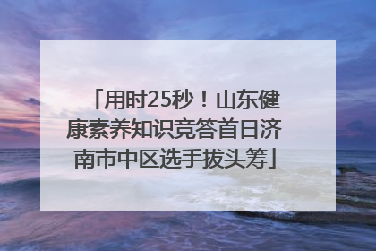 用时25秒！山东健康素养知识竞答首日济南市中区选手拔头筹