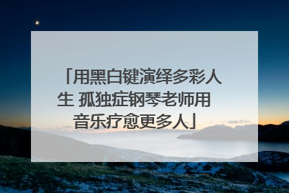 用黑白键演绎多彩人生 孤独症钢琴老师用音乐疗愈更多人