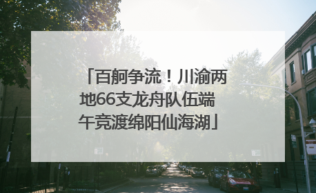 百舸争流！川渝两地66支龙舟队伍端午竞渡绵阳仙海湖