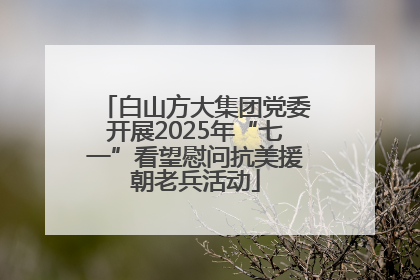 白山方大集团党委开展2025年“七一”看望慰问抗美援朝老兵活动