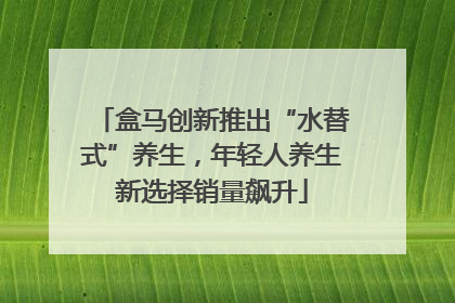 盒马创新推出“水替式”养生，年轻人养生新选择销量飙升