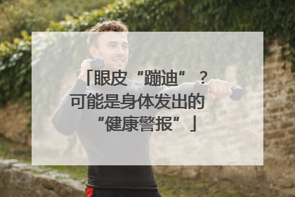 眼皮“蹦迪”？可能是身体发出的“健康警报”