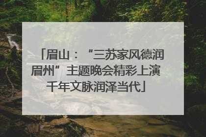 眉山：“三苏家风德润眉州”主题晚会精彩上演千年文脉润泽当代