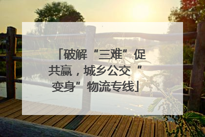 破解“三难”促共赢，城乡公交“变身”物流专线