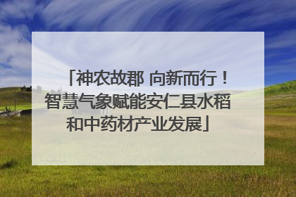 神农故郡 向新而行！智慧气象赋能安仁县水稻和中药材产业发展