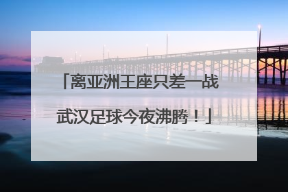 离亚洲王座只差一战 武汉足球今夜沸腾！