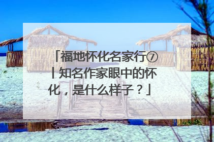 福地怀化名家行⑦丨知名作家眼中的怀化，是什么样子？