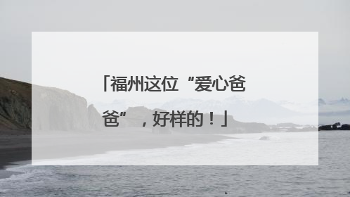 福州这位“爱心爸爸”，好样的！