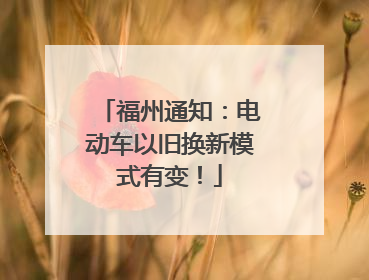 福州通知：电动车以旧换新模式有变！