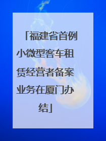 福建省首例小微型客车租赁经营者备案业务在厦门办结