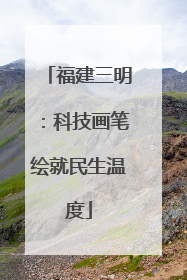 福建三明：科技画笔绘就民生温度