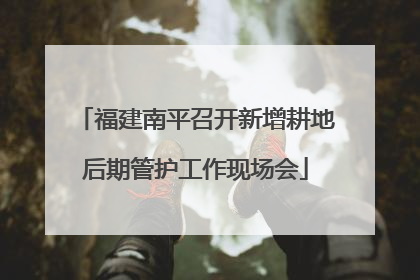 福建南平召开新增耕地后期管护工作现场会