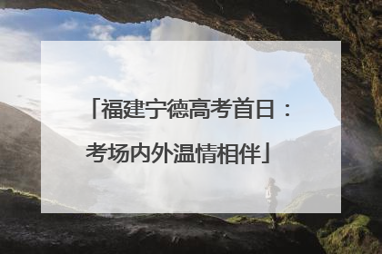福建宁德高考首日：考场内外温情相伴