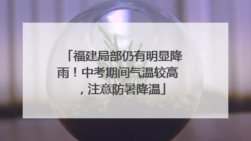 福建局部仍有明显降雨！中考期间气温较高，注意防暑降温