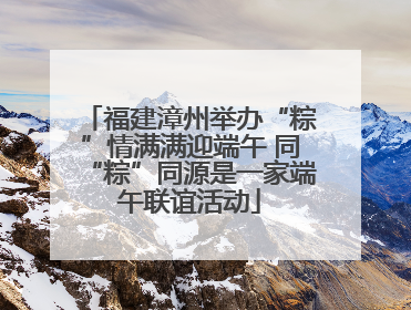 福建漳州举办“粽”情满满迎端午 同“粽”同源是一家端午联谊活动