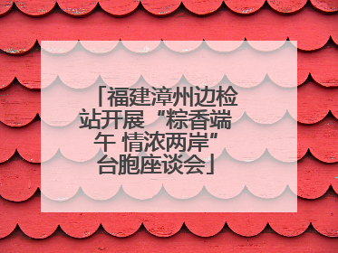 福建漳州边检站开展“粽香端午 情浓两岸”台胞座谈会
