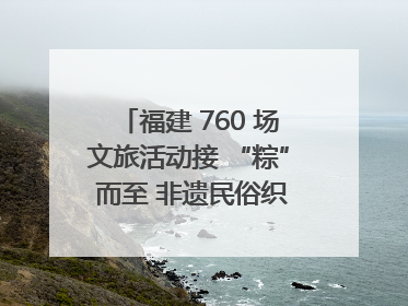 福建 760 场文旅活动接 “粽” 而至 非遗民俗织就端午文化图谱