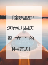 童梦甜甜！这所幼儿园庆祝“六一”的N种方式