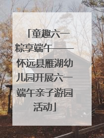 童趣六一 粽享端午——怀远县雁湖幼儿园开展六一端午亲子游园活动