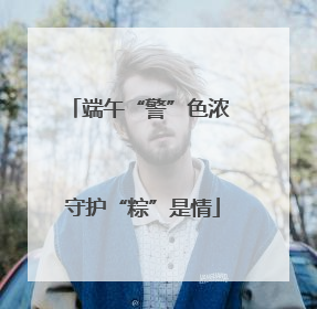端午“警”色浓 守护“粽”是情