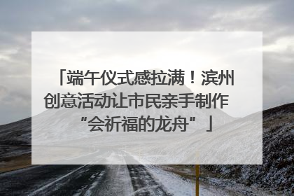端午仪式感拉满！滨州创意活动让市民亲手制作“会祈福的龙舟”