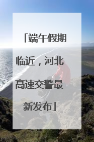 端午假期临近，河北高速交警最新发布
