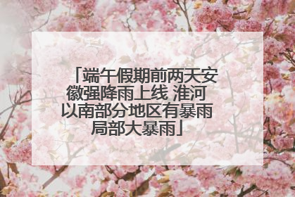 端午假期前两天安徽强降雨上线 淮河以南部分地区有暴雨局部大暴雨