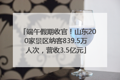 端午假期收官！山东200家景区纳客839.5万人次，营收3.5亿元