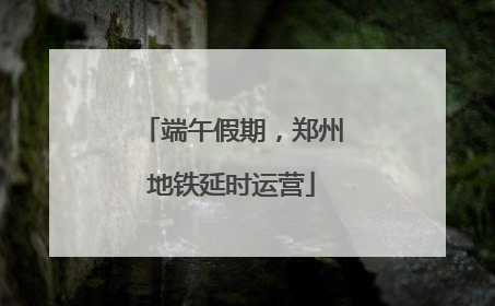 端午假期，郑州地铁延时运营
