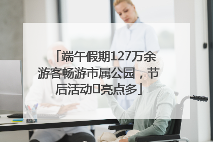 端午假期127万余游客畅游市属公园，节后活动﻿亮点多
