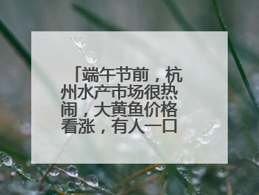 端午节前，杭州水产市场很热闹，大黄鱼价格看涨，有人一口气扛走80箱