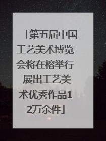 第五届中国工艺美术博览会将在榕举行 展出工艺美术优秀作品12万余件