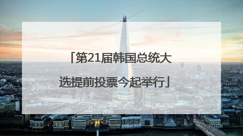 第21届韩国总统大选提前投票今起举行