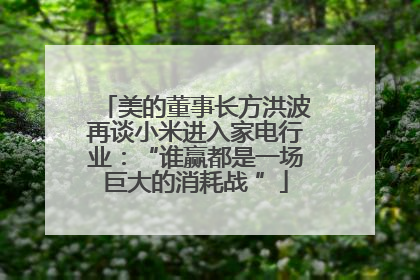 美的董事长方洪波再谈小米进入家电行业：“谁赢都是一场巨大的消耗战 ”