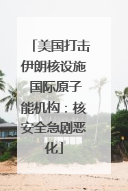 美国打击伊朗核设施 国际原子能机构：核安全急剧恶化
