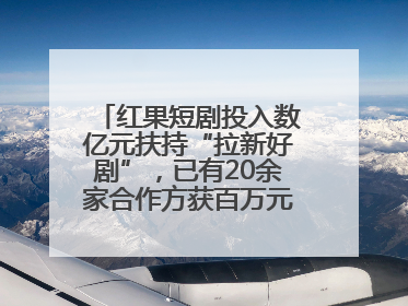 红果短剧投入数亿元扶持“拉新好剧”，已有20余家合作方获百万元额外激励