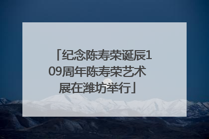 纪念陈寿荣诞辰109周年陈寿荣艺术展在潍坊举行
